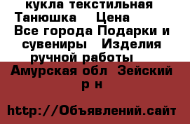 кукла текстильная “Танюшка“ › Цена ­ 300 - Все города Подарки и сувениры » Изделия ручной работы   . Амурская обл.,Зейский р-н